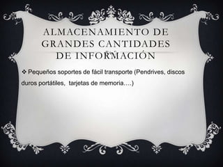 ALMACENAMIENTO DE
GRANDES CANTIDADES
DE INFORMACIÓN
 Pequeños soportes de fácil transporte (Pendrives, discos
duros portátiles, tarjetas de memoria….)
 