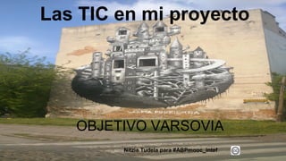 Las TIC en mi proyecto
OBJETIVO VARSOVIA
Nitzia Tudela para #ABPmooc_intef
 