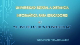 UNIVERSIDAD ESTATAL A DISTANCIA
INFORMÁTICA PARA EDUCADORES
“EL USO DE LAS TIC´S EN PREESCOLAR”

NOYLYN MONTOYA FERNÁNDEZ

 