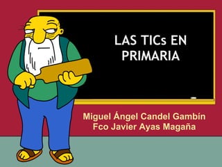 LAS TICs EN
       PRIMARIA



Miguel Ángel Candel Gambín
  Fco Javier Ayas Magaña
 