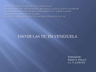 USO DE LAS TIC EN VENEZUELA
Participante:
Rafael A. Pérez E.
C.I. V.-6.193.572
 