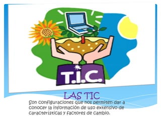 LAS TIC
Son configuraciones que nos permiten dar a
conocer la información de uso extensivo de
características y factores de cambio.
 