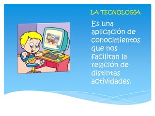 LA TECNOLOGÍA

Es una
aplicación de
conocimientos
que nos
facilitan la
relación de
distintas
actividades.
 