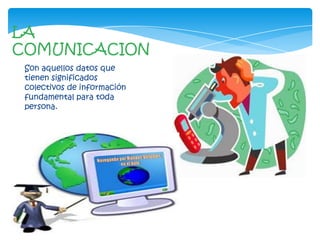 LA
COMUNICACION
 Son aquellos datos que
 tienen significados
 colectivos de información
 fundamental para toda
 persona.
 