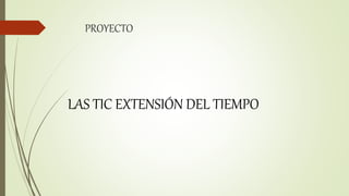 PROYECTO
LAS TIC EXTENSIÓN DEL TIEMPO
 