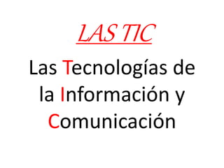 LAS TIC 
Las Tecnologías de 
la Información y 
Comunicación 
 
