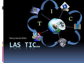 LAS TIC…
Harvy torres Ortiz
 