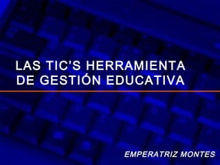 LAS TIC’S HERRAMIENTA
DE GESTIÓN EDUCATIVA
EMPERATRIZ MONTES
 