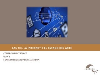 LAS TIC, LA INTERNET Y EL ESTADO DEL ARTE
COMERCIO ELECTRONICO
GUIA 1
SUAREZ MERIZALDE PILAR ALEJANDRA
 