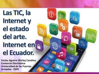 Las TIC, la
Internet y
el estado
del arte.
Internet en
el Ecuador.
Factos Aguirre Shirley Carolina
Comercio Electrónico
Universidad de las Fuerzas
Armadas - ESPE
 