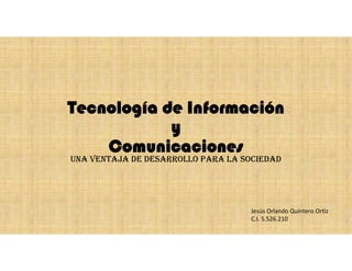 Tecnología de Información
y
Comunicaciones
una ventaja de desarrollo para la sociedad
Jesús Orlando Quintero Ortiz
C.I. 5.526.210
 