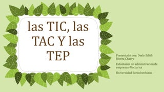 las TIC, las
TAC Y las
TEP Presentado por: Derly Edith
Rivera Charry
Estudiante de admnistraciòn de
empresas-Nocturna
Universidad Surcolombiana
 