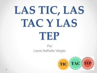 LAS TIC, LAS
TAC Y LAS
TEP
Por
Laura Nathalia Vargas
 