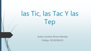 las Tic, las Tac Y las
Tep
Audry Carolina Rivera Mendez
Código: 20192184151
 