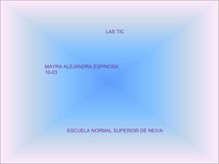 LAS TIC MAYRA ALEJANDRA ESPINOSA  10-03 ESCUELA NORMAL SUPERIOR DE NEIVA 
