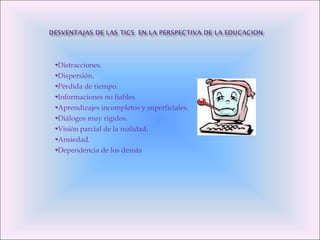 Distracciones. Dispersión.  Pérdida de tiempo.  Informaciones no fiables.  Aprendizajes incompletos y superficiales.  Diálogos muy rígidos.  Visión parcial de la realidad.  Ansiedad.  Dependencia de los demás 