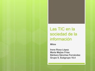 Las TIC en la
sociedad de la
información
Mitos
Irene Rosa López
Marta Mejías Frías
Bárbara Sánchez Fernández
Grupo 9, Subgrupo 18.4
 