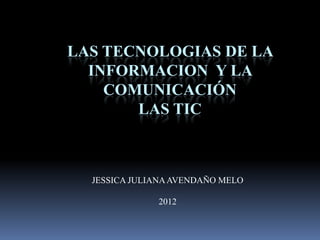 LAS TECNOLOGIAS DE LA
  INFORMACION Y LA
    COMUNICACIÓN
       LAS TIC



  JESSICA JULIANA AVENDAÑO MELO

              2012
 