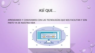 ASÍ QUE…
APRENDAMOS Y CONVIVAMOS CON LAS TECNOLOGÍAS QUE NOS FACILITAN Y SON
PARTE YA DE NUESTRA VIDA
 