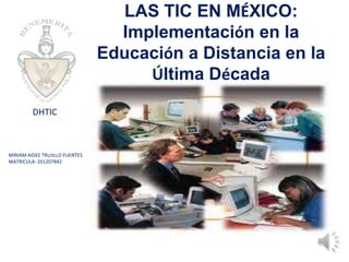 LAS TIC EN MÉXICO: Implementación en la Educación a Distancia en la Última Década
LAS TIC EN MÉXICO:
Implementación en la
Educación a Distancia en la
Última Década
MIRIAM AIDEE TRUJILLO FUENTES
MATRICULA: 201207842
DHTIC
 