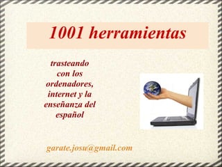 1001 herramientas
  trasteando
    con los
 ordenadores,
 internet y la
enseñanza del
    español


garate.josu@gmail.com
 
