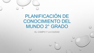 PLANIFICACIÓN DE
CONOCIMIENTO DEL
MUNDO 2° GRADO
EL CAMPO Y LA CIUDAD
 