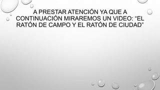 A PRESTAR ATENCIÓN YA QUE A
CONTINUACIÓN MIRAREMOS UN VIDEO: “EL
RATÓN DE CAMPO Y EL RATÓN DE CIUDAD”
 