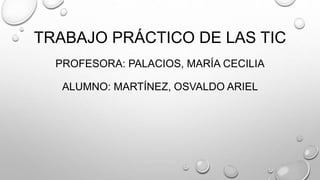 TRABAJO PRÁCTICO DE LAS TIC
PROFESORA: PALACIOS, MARÍA CECILIA
ALUMNO: MARTÍNEZ, OSVALDO ARIEL
 