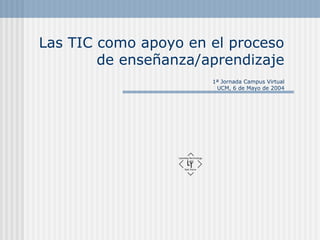 Las TIC como apoyo en el proceso
de enseñanza/aprendizaje
1ª Jornada Campus Virtual
UCM, 6 de Mayo de 2004
 