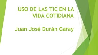 USO DE LAS TIC EN LA
VIDA COTIDIANA
Juan José Durán Garay
 
