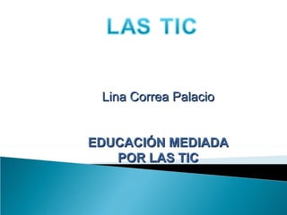 Lina Correa Palacio


EDUCACIÓN MEDIADA
   POR LAS TIC
 
