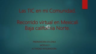 Las TIC en mi Comunidad.
Recorrido virtual en Mexicali
Baja california Norte.
PREPARATORIA EN LÍNEA
MÓDULO 1
ACTIVIDAD INTEGRADORA.
 