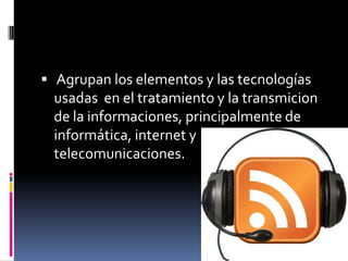  Agrupan los elementos y las tecnologías
 usadas en el tratamiento y la transmicion
 de la informaciones, principalmente de
 informática, internet y
 telecomunicaciones.
 