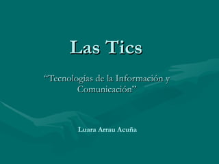 Las Tics “ Tecnologías de la Información y Comunicación” Luara Arrau Acuña 