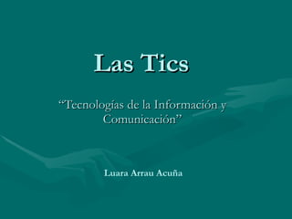 Las Tics “ Tecnologías de la Información y Comunicación” Luara Arrau Acuña 