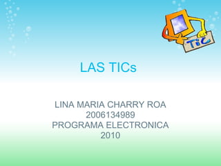LAS TICs
LINA MARIA CHARRY ROA
2006134989
PROGRAMA ELECTRONICA
2010
 