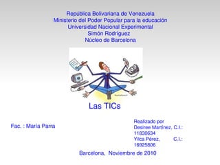 República Bolivariana de Venezuela Ministerio del Poder Popular para la educación Universidad Nacional Experimental Simón Rodríguez  Núcleo de Barcelona Las TICs Realizado por Desiree Martínez, C.I.: 11830634 Yilca Pérez,  C.I.: 16925806 Fac. : María Parra Barcelona,  Noviembre de 2010 