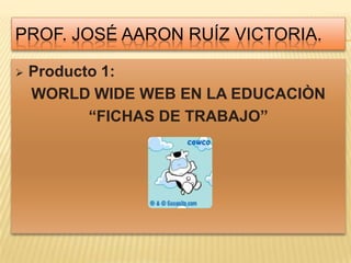 Prof. José aaron Ruíz victoria. ,[object Object],WORLD WIDE WEB EN LA EDUCACIÒN “FICHAS DE TRABAJO” 