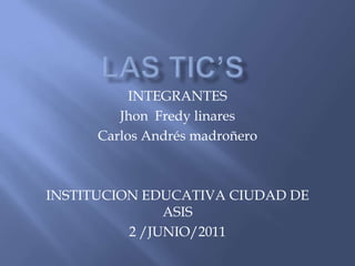 LAS TIC’S INTEGRANTES Jhon  Fredy linares Carlos Andrés madroñero INSTITUCION EDUCATIVA CIUDAD DE ASIS 2 /JUNIO/2011 
