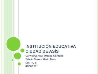 INSTITUCIÓN EDUCATIVA CIUDAD DE ASÍS Darwin Osnibal Orozco Córdoba Fabián Steven Marín Daza Las TIC’S 01/06/2011 