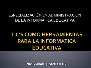 ESPECIALIZACIÓN EN ADMINISTRACION DE LA INFORMATICA EDUCATIVA TIC’S COMO HERRAMIENTAS PARA LA INFORMATICA EDUCATIVA UNIVERSIDAD DE SANTANDER 