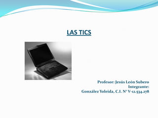 LAS TICS  Profesor: Jesús León Subero Integrante: González Yoleida, C.I. N° V-12.534.278 