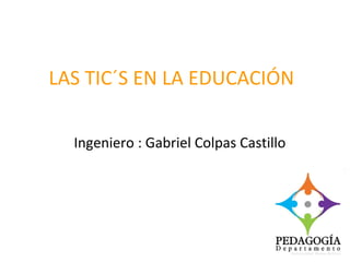 LAS TIC´S EN LA EDUCACIÓN Ingeniero : Gabriel Colpas Castillo 