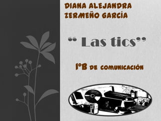 DIANA ALEJANDRA
ZERMEÑO GARCÍA


“ Las tics’’
  1°B de   comunicación
 
