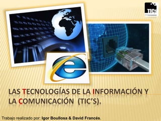 LAS TECNOLOGÍAS DE LA INFORMACIÓN Y
   LA COMUNICACIÓN (TIC’S).
Trabajo realizado por: Igor Boullosa & David Francés.
 