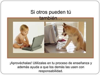 Si otros pueden tú
                 también…




¡Aprovéchalas! Utilízalas en tu proceso de enseñanza y
     además ayuda a que los demás las usen con
                    responsabilidad.
 