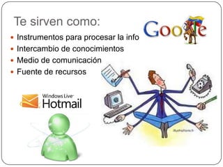 Te sirven como:
 Instrumentos para procesar la información
 Intercambio de conocimientos
 Medio de comunicación
 Fuente de recursos
 