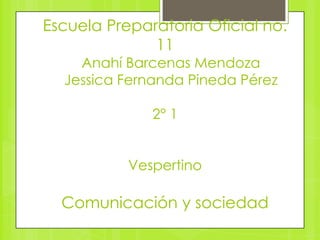 Escuela Preparatoria Oficial no.
              11
    Anahí Barcenas Mendoza
  Jessica Fernanda Pineda Pérez

              2° 1


           Vespertino

  Comunicación y sociedad
 