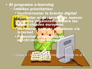 El programa e-learning Á mbitos prioritarios: Contrarrestar la brecha digital Fomentar el desarrollo de nuevos modelos organizativos para las universidades europeas Hermanar centros escolares v í a Internet Fomentar el aprendizaje electr ó nico en Europa ..\Clase 2 - Sitios Importantes en Internet en el Educacion\euronews learning world  Aprender con internet.wmv 