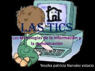 Las tics
Las tecnologías de la información y
         la comunicación



              Yessika patricia Narváez estacio
 